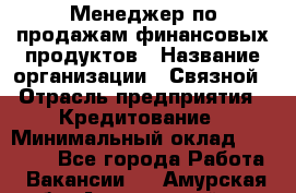 Менеджер по продажам финансовых продуктов › Название организации ­ Связной › Отрасль предприятия ­ Кредитование › Минимальный оклад ­ 33 000 - Все города Работа » Вакансии   . Амурская обл.,Архаринский р-н